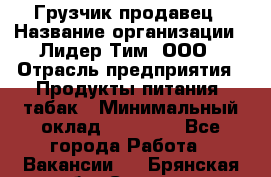 Грузчик-продавец › Название организации ­ Лидер Тим, ООО › Отрасль предприятия ­ Продукты питания, табак › Минимальный оклад ­ 20 000 - Все города Работа » Вакансии   . Брянская обл.,Сельцо г.